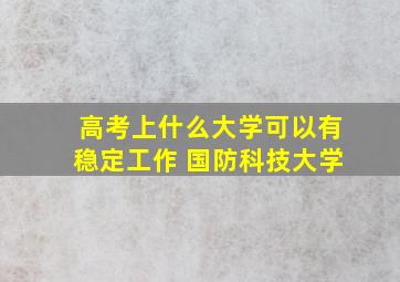 高考上什么大学可以有稳定工作 国防科技大学